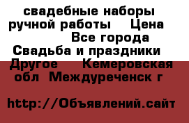 свадебные наборы (ручной работы) › Цена ­ 1 200 - Все города Свадьба и праздники » Другое   . Кемеровская обл.,Междуреченск г.